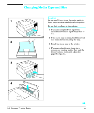 Page 24Changing Media Type and Size
Caution
Do not overfill input trays. Excessive media in
input trays can cause media jams in the printer.
Do not feed envelopes in this printer.
1If you are using the front input tray,
select the correct size input tray (letter or
A4).
2If the input tray is empty, load the correct
size media before installing the tray.
3Install the input tray in the printer.
4If you are using the rear input tray,
remove any existing media, then load the
the correct size media and adjust the...