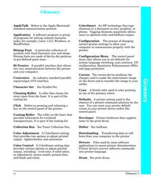 Page 235Glossary
AppleTalkRefers to the Apple Macintosh
standard communication protocol.
ApplicationA software program or group
of programs for solving common business
tasks, for example, Lotus 1-2-3, Windows, or
WordPerfect.
Bitmap Font A particular collection of
symbols with fixed character size and shape.
Bitmap fonts are made of dot-by-dot patterns
in pre-defined point sizes.
Bi-TronicsA parallel interface that allows
two way communication between the printer
and your computer.
Centronics An industry...