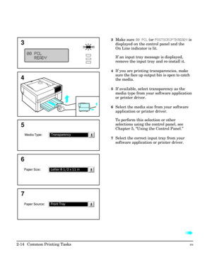Page 303Make sure 00 PCL (or POSTSCRIPT) READY is
displayed on the control panel and the
On Line indicator is lit.
If an input tray message is displayed,
remove the input tray and re-install it.
4If you are printing transparencies, make
sure the face up output bin is open to catch
the media.
5If available, select transparency as the
media type from your software application
or printer driver.
6Select the media size from your software
application or printer driver.
To perform this selection or other
selections...