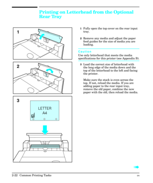 Page 38Printing on Letterhead from the Optional
Rear Tray
1Fully open the top cover on the rear input
tray.
2Remove any media and adjust the paper
feed guides for the size of media you are
loading.
Caution
Use only letterhead that meets the media
specifications for this printer (see Appendix B).
3Load the correct size of letterhead with
the long edge of the media down and the
top of the letterhead to the left and facing
the printer.
Make sure the stack is even across the
top. If not, reload the media. If you...
