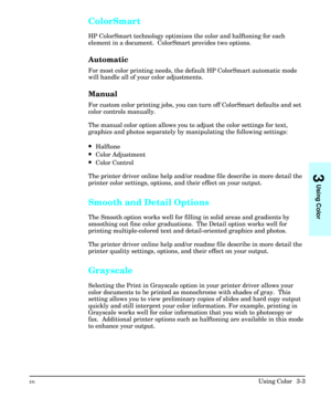 Page 47ColorSmart
HP ColorSmart technology optimizes the color and halftoning for each
element in a document.  ColorSmart provides two options.
Automatic
For most color printing needs, the default HP ColorSmart automatic mode
will handle all of your color adjustments.
Manual
For custom color printing jobs, you can turn off ColorSmart defaults and set
color controls manually. 
The manual color option allows you to adjust the color settings for text,
graphics and photos separately by manipulating the following...