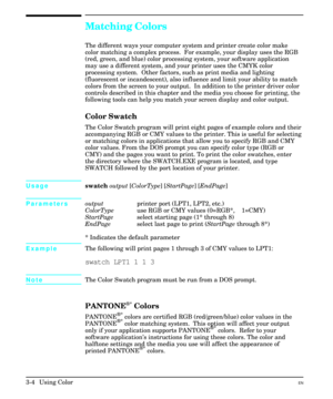 Page 48Matching Colors
The different ways your computer system and printer create color make
color matching a complex process.  For example, your display uses the RGB
(red, green, and blue) color processing system, your software application
may use a different system, and your printer uses the CMYK color
processing system.  Other factors, such as print media and lighting
(fluorescent or incandescent), also influence and limit your ability to match
colors from the screen to your output.  In addition to the...