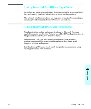 Page 51Using Internal Intellifont Typefaces
Intellifont is a font scaling technology developed by AGFA Division of Miles,
Inc., and used by Hewlett-Packard in its printers and font products.
The printer’s Intellifont typefaces are supported by most software packages,
including WordPerfect and Microsoft Windows applications.
Using Internal TrueType Typefaces
TrueType is a font scaling technology developed by Microsoft Corp. and
Apple Computers, Inc. Hewlett-Packard has added 10 TrueType typefaces to
the printer...