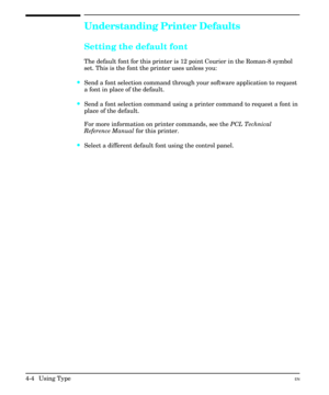 Page 52Understanding Printer Defaults
Setting the default font
The default font for this printer is 12 point Courier in the Roman-8 symbol
set. This is the font the printer uses unless you:
·Send a font selection command through your software application to request
a font in place of the default.
·Send a font selection command using a printer command to request a font in
place of the default.
For more information on printer commands, see the PCL Technical
Reference Manual for this printer.
·Select a different...