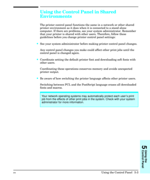 Page 69Using the Control Panel in Shared
Environments
The printer control panel functions the same in a network or other shared
printer environment as it does when it is connected to a stand alone
computer. If there are problems, see your system administrator. Remember
that your printer is shared with other users. Therefore, follow these
guidelines before you change printer control panel settings:
·See your system administrator before making printer control panel changes.
Any control panel changes you make...