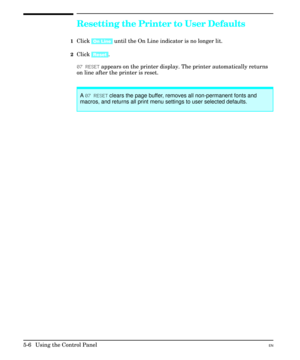 Page 72Resetting the Printer to User Defaults
1Click [On Line] until the On Line indicator is no longer lit.
2Click [Reset].
07 RESET appears on the printer display. The printer automatically returns
on line after the printer is reset.
A 07 RESET clears the page buffer, removes all non-permanent fonts and
macros, and returns all print menu settings to user selected defaults.
5-6  Using the Control PanelEN 