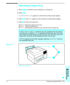 Page 79Selecting an Input Tray
1Click [On Line] until the On Line indicator is no longer lit.
2Click [Menu].
PCL (or PS) PRINT MENU appears on the first line of the printer display.
3Click [Item] until TRAY appears on the second line of the printer display.
4Click [+] to select your input tray.
(A) REAR - selects the optional rear tray.
(B) FRONT - selects the front tray.
(C) BOTH - automatically selects the tray with the correct media size.
Input Tray Locations
à à
In step 4, the REAR and BOTH selections are...