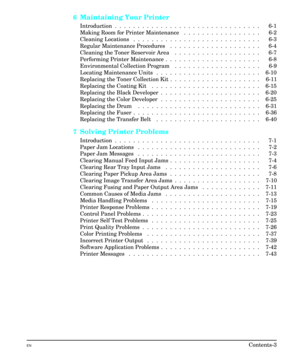Page 96Maintaining Your Printer
Introduction  .  .  .  .  .  .  .  .  .  .  .  .  .  .  .  .  .  .  .  .  .  .  .  .  .  .  .  .  .  .  .  .    6-1
Making Room for Printer Maintenance  .  .  .  .  .  .  .  .  .  .  .  .  .  .  .  .  .    6-2
Cleaning Locations  .  .  .  .  .  .  .  .  .  .  .  .  .  .  .  .  .  .  .  .  .  .  .  .  .  .  .  .    6-3
Regular Maintenance Procedures  .  .  .  .  .  .  .  .  .  .  .  .  .  .  .  .  .  .  .  .    6-4
Cleaning the Toner Reservoir Area  .  .  .  .  .  .  .  .  .  ....