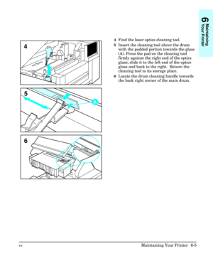 Page 954Find the laser optics cleaning tool.
5Insert the cleaning tool above the drum
with the padded portion towards the glass
(A). Press the pad on the cleaning tool
firmly against the right end of the optics
glass; slide it to the left end of the optics
glass and back to the right.  Return the
cleaning tool to its storage place.
6Locate the drum cleaning handle towards
the back right corner of the main drum.
4
5
6
6
Maintaining
Your Printer
ENMaintaining Your Printer  6-5 