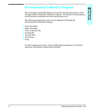 Page 99Environmental Collection Program
HP encourages responsible disposal of LaserJet printer maintenance units
through its Environmental Collection Program.  For details on this program,
see the brochure enclosed with each maintenance unit.
The following maintenance units can be disposed of through the
Environmental Collection Program:
·Color Developer
·Black Developer
·Toner Collection Kit
·Coating Kit
·Transfer Belt
·Print Drum
·Fuser
To order maintenance units, call your HP authorized dealer or the North...