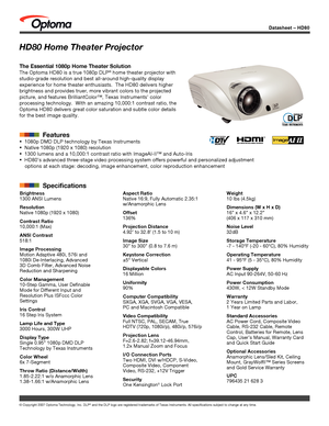 Page 1© Copyright 2007 Optoma Technology, Inc. DLP® and the DLP logo are registered trademarks of Texas Instruments. All sp\
ecifications subject to change at any time.
Datasheet – HD80
HD80 Home Theater Projector
The Essential 1080p Home Theater Solution
The Optoma HD80 is a true 1080p DLP® home theater projector with 
studio-grade resolution and best all-around high-quality display 
experience for home theater enthusiasts.  The HD80 delivers higher 
brightness and provides truer, more vibrant colors to the...