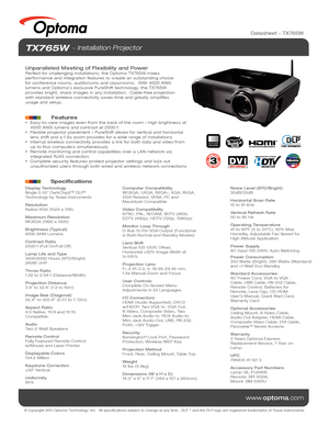 Page 1© Copyright 2011 Optoma Technology, Inc.  All specifications subject \
to change at any time.  DLP® and the DLP logo are registered trademarks of Texas Instruments.
www.optoma.com
TX765W  Installation Projector
Unparalleled Meeting of Flexibility and PowerPerfect for challenging installations, the Optoma TX765W mixes 
performance and integration features to create an outstanding choice 
for conference rooms, auditoriums and classrooms.  With 4000 ANSI 
lumens and Optoma’s exclusive PureShift technology,...