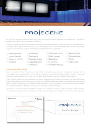 Page 2For more than ten years Optoma has been one of the world’s foremost projector designers and manufacturers - amongst the 
very few companies that focus exclusively on projectors.
Today the Optoma ProScene range represents the evolution of projection expertise, honed and refined by manufacturing and 
supporting millions of projectors the world over. This knowledge and skill has been distilled into the ProScene products and 
support services which are designed specifically for demanding professional...