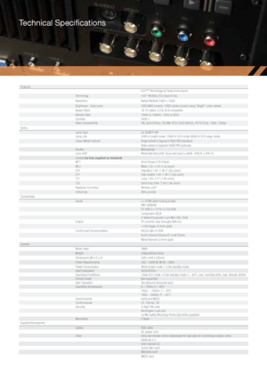 Page 13Technical Specifications
ProjectorDLP™ Technology by Texas Instruments
Technology 0.67” WUXGA, DC3,Type A chip
Resolution Native WUXGA (1920 x 1200)
Brightness - Dual Lamp 7000 ANSI lumens / 7500 centre lumens using “Bright” colour wheel
Aspect Ratio 16:10 native, 4:3 & 16:9 compatible
Refresh Rate 15kHz to 100kHz / 25Hz to 85Hz
Contrast 5000:1
Video Compatibility PAL (625/576i/p), SECAM, NTSC (525/480i/p), HDTV (720p, 1080i, 1080p)
Optics Lamp Type 2x 350W P-VIP
Lamp Life 2000 hr bright mode / 2500 hr...