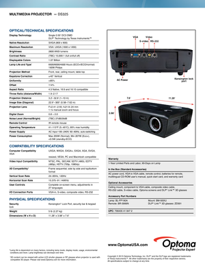 Page 211. 2 8ʺ
7. 6
ʺ
3.98 ʺ Kensington lock 
port
RS-232
S-video
VGA
Video
AC Power
MULTIMEDIA PROJECTOR   — DS325
 †3D content can be viewed with active LCD shutter glasses or RF glasses w\
hen projector is used with 
compatible 3D player. Please visit www.Optoma.com for more information. 
*Lamp life is dependent on many factors, including lamp mode, display mo\
de, usage, environmental 
conditions and more. Lamp brightness can decrease over time.  
Warranty
1-Year Limited Parts and Labor, 90-Days on Lamp...