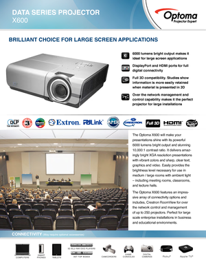 Page 16000 lumens bright output makes it 
ideal for large screen applications
DisplayPort and HDMI ports for full 
digital connectivity
Full 3D compatibility. Studies show 
information is more easily retained 
when material is presented in 3D
Over the network management and 
control capability makes it the perfect 
projector for large installations
The Optoma X600 will make your 
presentations shine with its powerful 
6000 lumens bright output and stunning 
10,000:1 contrast ratio. It delivers amaz-
ingly...