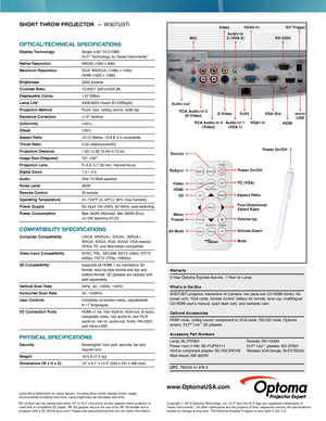 Page 2Power On /Off
Power On /Off
PC (VGA) Four Directional
Select Keys
Mute
ReSync
Video
Source
HDMI
AV Mute
Freeze
Aspect Ratio
Volume Up
Volume Down
3D
Menu
SHORT THROW PROJECTOR  —  W307USTi
OPTICAL/TECHNICAL SPECIFICATIONS
Display Technology  Single 0.65" DC3 DMD   
DLP® Technology by Texas Instruments™
Native Resolution WXGA  (1280 x 800) 
Maximum Resolution VGA: WSXGA+ (1680 x 1050)  HDMI (1920 x 1080)
Brightness 3500 lumens
Contrast Ratio 15,000:1 (full on/full of f)
Displayable Colors 1.07...