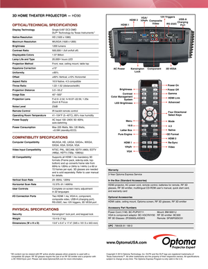 Page 23D HOME THEATER PROJECTOR — HD90
OPTICAL/TECHNICAL SPECIFICATIONS
Display Technology  Single 0.65" DC3 DMD   
DLP® Technology by Texas Instruments™
Native Resolution HD (1920 x  1080) 
Maximum Resolution WUXGA (1920 x 1200) 
Brightness
 1200 lumens
Contrast Ratio 500,000:1 (full on/full of f)
Displayable Colors 1.07 Billion
Lamp Life and Type  20,000+
 hours LED 
Projection Method Front, rear, ceiling mount, table top
Keystone Correction ±15°
Uniformity  > 85%
Offset
 ± 60% Vertical, ±10% Horizontal...