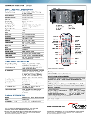 Page 2Power OnPower Off
ModeRe-sync
Four Directional
Select Keys
3D Format
Sleep Timer Contrast
HDMI 2
N/A
‡
N/A‡
Brightness
User 1, 2, 3
Lamp Mode Keystone
Mute
Aspect Ratio
HDMI 1N/A
‡
N/A‡
Menu
Volume Up
Volume Down
Source
‡Function not supported by the projector
1. 3D VESA
 
2. HDMI 1 / MHL  
3. 12V Out 
4. HDMI 2  5. Power 
6. Audio-Out
 
7. USB mini-B
 1
 6
 2
 3 4 5
 7
MULTIMEDIA PROJECTOR  — DH1009
OPTICAL/TECHNICAL SPECIFICATIONS
Display Technology  Single 0.65” DC3 DMD DLP® Technology  
by Texas...