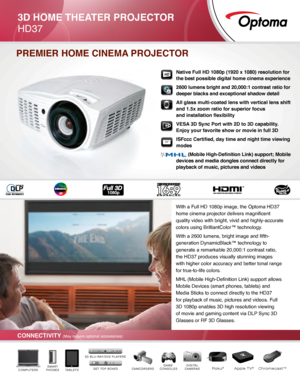 Page 13D Home THeaTer P ro J e CTor
HD37
With a Full HD 1080p image, the Optoma HD37 
home cinema projector delivers magnificent 
quality video with bright, vivid and highly-accurate 
colors using BrilliantColor™ technology. With a 2600 lumens, bright image and fi
fth-
generation DynamicBlack™ technology to 
generate a remarkable 20,000:1 contrast ratio, 
the HD37 produces visually stunning images 
with higher color accuracy and better tonal range 
for true-to-life colors.
MHL (Mobile High-Definition Link)...