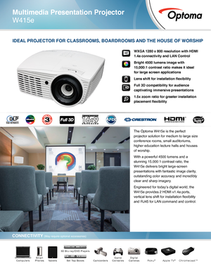 Page 1Multimedia Presentation Projector
W415e
The Optoma W415e is the perfect 
projector solution for medium to large size 
conference rooms, small auditoriums, 
higher education lecture halls and houses 
of worship. 
With a powerful 4500 lumens and a 
stunning 15,000:1 contrast ratio, the 
W415e delivers bright large-screen 
presentations with fantastic image clarity, 
outstanding color accuracy and incredibly 
clear and sharp imagery. 
Engineered for today’s digital world, the 
W415e provides 2 HDMI v1.4a...