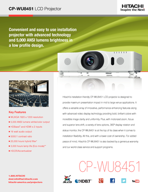 Page 1CP-WU8451 LCD Projector
Convenient and easy to use installation 
projector with advanced technology  
and 5,000 ANSI lumens brightness in  
a low profile design.
Key Features
■  WUXGA 1920 x 1200 resolution
■  5,000 ANSI lumens white/color output
■  HDBaseT and HDMI x 2 inputs
■  16 watt audio output
■  5000:1 contrast ratio
■  20,000 hours hybrid filter* 
■  3,000 hours lamp life (Eco mode)**
■  HDCR/Accentualizer
1.800.HITACHI
dmd.info@hal.hitachi.com 
hitachi-america.us/projectors
CP-WU8451
Hitachi’s...