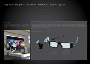 Page 4Bring movies and games to life with the HD30 Full HD 1080p 3D projector. 
3D Glasses Included
For that seamless 3D experience, the HD30 is supplied with 2 pairs of ou\
r ultra-high performance ZF2100 wireless 3D glasses. 
Developed in parallel with our “Full 3D” projectors, the ZF2100 system & glasses are optimised to provide you with higher contrast 
& brighter images than ever before, while eliminating tedious issues with emitter placement, limited rang\
e and potential interference 
commonly...