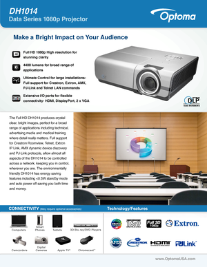 Page 1D H1014   
Data Series 1080p Projector
Full HD 1080p High resolution for 
stunning clarity
4400 lumens for broad range of 
applications
Ultimate Control for large installations: 
Full support for Crestron, Extron, AMX, 
PJ-Link and Telnet LAN commands
Extensive I/O ports for flexible 
connectivity- HDMI, DisplayPort, 2 x VGA
Make a Bright Impact on Your Audience
HD
The Full HD DH1014 produces crystal 
clear, bright images, perfect for a broad 
range of applications including technical, 
advertising media...