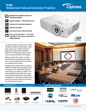 Page 1The Optoma W490 is a Wide screen WXGA 
Installation projector, offering bright, crystal 
clear images, and a variety of advanced 
features to facilitate a quick installation. 
W490 DLP
® technology provides accurate 
colors and great contrast for dark images.
Features include: Four corner correction, 
Horizontal and Vertical Keystone together 
with x1.6 zoom range permit an easy setup 
and usability from any angle.
Equipped with a variety of inputs, including 
HDMI built in MHL technology, allows you to...