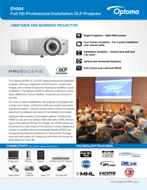 Page 1The Optoma EH504 is a full HD 1080p professional Installation 
projector, offering a brightness of 5000 lumens, crystal clear 
images, and a variety of advanced features to facilitate a quick 
installation. The Optoma EH504 is ideal for conference rooms, 
large classrooms, lecture theatres, museums and houses of 
worship.
For more complex installations, this projector is equipped with 
a large zoom range, vertical lens shift and a built-in geometric 
adjustment feature - ideal for uneven walls or where a...