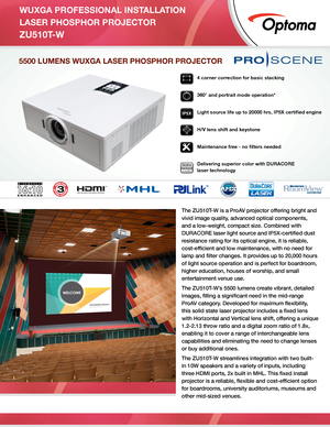 Page 1WUXGA PROFESSIONAL INSTALLATION 
LASER PHOSPHOR PROJECTOR
 
ZU510T-W 
5500 LUMENS WUXGA LASER PHOSPHOR PROJECTOR 
The ZU510T-W is a ProAV projector offering bright and 
vivid image quality, advanced optical components, 
and a low-weight, compact size. Combined with 
DURACORE laser light source and IP5X-certified dust 
resistance rating for its optical engine, it is reliable, 
cost-efficient and low maintenance, with no need for  
lamp and filter changes. It provides up to 20,000 hours 
of light source...