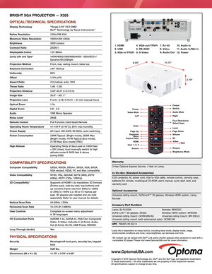 Page 2BRIGHT XGA PROJECTION — X355 
OPTICAL/TECHNICAL SPECIFICATIONS
Display  Technology  "Single 0.55" DC3 DMD  DLP® Technology by Texas Instruments™
Native Resolution 1024x768 XGA
Maximum Video Resolution 1600x1200 UXGA
Brightness 3500 lumens
Contrast Ratio 22000:1 
Displayable Colors 1.07 Billion 
Lamp Life and Type* 10000/8000/7000/6000/5000 - EDU/ECO+/   Dynamic/ECO/Bright
Projection Method Front, rear, ceiling mount, table top 
Keystone Correction ±40° Vertical 
Uniformity 80%
Offset 115%±5%...