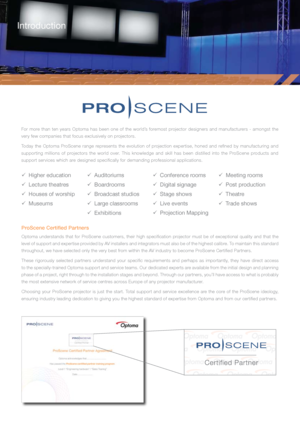 Page 2For more than ten years Optoma has been one of the world’s foremost projector designers and manufacturers - amongst the 
very few companies that focus exclusively on projectors.
Today  the  Optoma  ProScene  range  represents  the  evolution  of  projection  expertise,  honed  and  refined  by  manufacturing  and 
supporting  millions  of  projectors  the  world  over.  This  knowledge  and  skill  has  been  distilled  into  the  ProScene  products  and 
support services which are designed specifically...