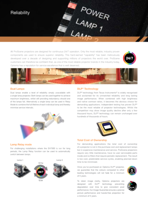 Page 5Dual Lamps
Dual  lamps  enable  a  level  of  reliability  simply  unavailable  with  
a single lamp projector. Both lamps can be used together to achieve 
maximum  brightness,  whilst  still  providing  redundancy  should  one 
of  the  lamps  fail.  Alternatively  a  single  lamp  can  be  used  in  Relay 
Mode to combine the full lifetime of each individual lamp and thereby 
minimise service intervals. 
Lamp Relay mode
For  challenging  installations  where  the  EH7500  is  run  for  long 
periods,...