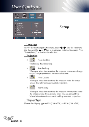 Page 28
English2

User Controls

 Language
Choose the multilingual OSD menu. Press  or   into the sub menu 
and then use the   or  key to select your preferred language. Press 
“Select (Enter)” to finalize the selection.
 Projection
    Front-Desktop
The factory default setting.
   Rear-Desktop
When you select this function, the projector reverses the image 
so you can project behind a translucent screen.
   Front-Ceiling
When you select this function, the projector turns the image 
upside down for...