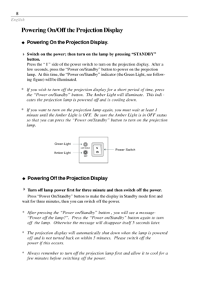 Page 8English
8
u uu u
uPowering On the Projection Display.
4 44 4
4Switch on the power; then turn on the lamp by pressing “STANDBY”
button.
Press the “ I ” side of the power switch to turn on the projection display.  After a
few seconds, press the “Power on/Standby” button to power on the projection
lamp.  At this time, the “Power on/Standby” indicator (the Green Light, see follow-
ing  figure) will be illuminated.
*If you wish to turn off the projection display for a short period of time, press
the “Power...