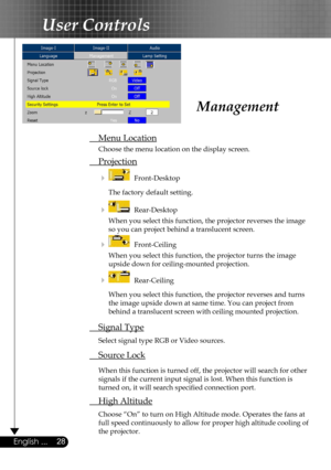 Page 28
28English ...

User Controls

 Menu Location
  Choose the menu location on the display screen.
 Projection
     Front-Desktop 
    The factory default setting. 
     Rear-Desktop 
    When you select this function, the projector reverses the image  
    so you can project behind a translucent screen.
     Front-Ceiling 
    When you select this function, the projector turns the image  
    upside down for ceiling-mounted projection.
     Rear-Ceiling 
    When you select this function, the projector...