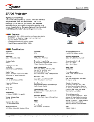 Page 1
Datasheet – EP706
© Copyright 2006 Optoma Technology, Inc. DLP® and the DLP logo are registered trademarks of Texas Instruments. All sp\
ecifications subject to change at any time.
EP706 Projector
Big Picture, Small Price
The EP706 data projector by Optoma offers the definitive 
bridge between price and performance.  The EP706 
combines robust features, functionality and operation 
needed to deliver a complete presentation solution for a 
variety of applications.  Compact, lightweight and practical,...