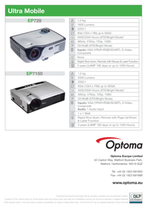 Page 6*Typical lamp life achieved through testing. Will vary according to operational use and environment conditions.
Copyright © 2006, Optoma Europe Ltd. All other product names and company names used herein are for identiﬁ cations purposes only and may be trademarks or registered trademarks 
of their respective owners.  Errors and omissions excepted, all speciﬁ cations are subject to change without notice.  DLP® and the DLP logo are registered trademarks of Texas Instruments
Optoma Europe Limited
42 Caxton...