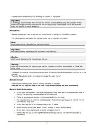 Page 3 
Usage Notice 
 3
Usage Notice 
Congratulations and thank you for choosing an Optoma DLP projector. 
Important: 
It is strongly recommended that you read this secti on carefully before using the projector. These 
safety and usage instructions will ens ure that you enjoy many years of safe use of the projector. 
Keep this manual for future reference. 
Precautions 
Warning symbols are used on the unit and in this  manual to alert you of hazardous situations.  
The following styles are used in this manual...