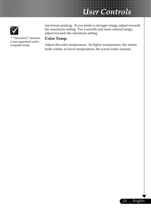 Page 2323... English
User Controls
™“Saturation” function
is not supported under
computer mode.
maximum peaking.  If you prefer a stronger image, adjust towards
the maximum setting.  For a smooth and more natural image,
adjust towards the minimum setting.
Color Temp.
Adjust the color temperature. At higher temperature, the screen
looks colder; at lower temperature, the screen looks warmer.     