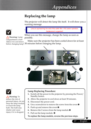 Page 3737... English
Replacing the lamp
The projector will detect the lamp life itself.  It will show you a
warning message
“
”
When you see this message, change the lamp as soon as
possible.
Make sure the projector has been cooled down for at least
30 minutes before changing the lamp.
Warning: Lamp
compartment is hot!
Allow it to cool down
before changing lamp!
Warning: To
reduce the risk of
personal injury, do not
drop the lamp module
or touch the lamp
bulb. The bulb may
shatter and cause
injury if it is...