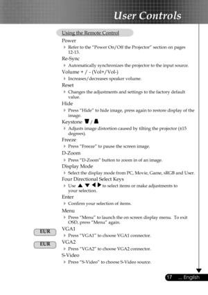 Page 17
17... English

User Controls

 Using the Remote Control
  Power  
  Refer to the “Power On/Off the Projector” section on pages      12-13.
 Re-Sync
  Automatically synchronizes the projector to the input source.
  Volume + / - (Vol+/Vol-)
  Increases/decreases speaker volume.
  Reset
  Changes the adjustments and settings to the factory default  
    value.
 Hide
  Press “Hide” to hide image, press again to restore display of the  
    image.
 Keystone   / 
  Adjusts image distortion caused by...