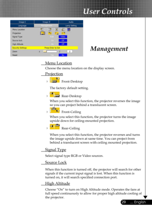 Page 29
29... English

User Controls

 Menu Location
  Choose the menu location on the display screen.
 Projection
     Front-Desktop 
    The factory default setting. 
     Rear-Desktop 
    When you select this function, the projector reverses the image  
    so you can project behind a translucent screen.
     Front-Ceiling 
    When you select this function, the projector turns the image  
    upside down for ceiling-mounted projection.
     Rear-Ceiling 
    When you select this function, the projector...