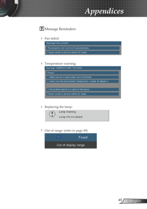 Page 45
45English

Appendices

 Message Reminders
 
 Fan failed:
 
 Temperature warning:
 
 Replacing the lamp:
 
 Out of range: (refer to page 49)
  
  