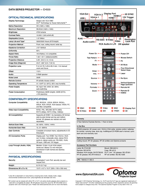 Page 2DATA SERIES PROJECTOR — EH500
OPTICAL/TECHNICAL SPECIFICATIONS
Display Technology  Single 0.65” DC2 DMD   
DLP® Technology by Texas Instruments™
Native Resolution 
   HD (1920 x 1080)
Maximum Resolution WUXGA  (1920 x 1200)
Brightness 4700 lumens
Contrast Ratio 10,000:1 (full on/full of f)
Displayable Colors 1.07 Billion
Lamp Life and Type*   3500/2500 Hours (STD/bright)
Projection Method Front, rear, ceiling mount, table top
Keystone Correction ±15° Vertical
Uniformity 85%
Aspect Ratio
 16:9 Native, 4:3...