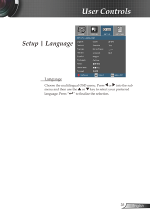 Page 31
3English

User Controls

 Language
Choose the multilingual OSD menu. Press  or  into the sub 
menu and then use the  or  key to select your preferred  
language. Press “” to finalize the selection. 
Setup | Language 