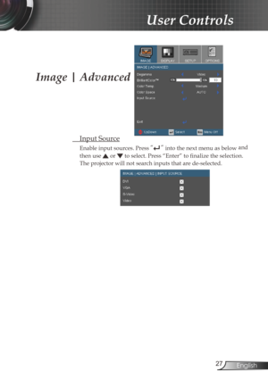 Page 27
27English

User Controls

Image | Advanced
 Input Source
Enable input sources. Press “” into the next menu as below and 
then use  or  to select. Press “Enter” to finalize the selection. 
The projector will not search inputs that are de-selected. 