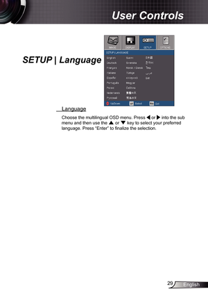 Page 29
29English

 User Controls

  Language
Choose the multilingual OSD menu. Press  or  into the sub 
menu and then use the  or  key to select your preferred 
language. Press “Enter” to fi nalize the selection. 
SETUP | Language 
