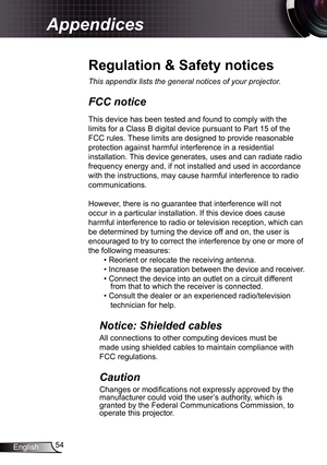 Page 54
54English

Appendices

Regulation	&	Safety	notices
This	appendix	lists	the	general	notices	of	your	projector.	
FCC notice 
This device has been tested and found to comply with the 
limits for a Class B digital device pursuant to Part 5 of the 
FCC rules. These limits are designed to provide reasonable 
protection against harmful interference in a residential 
installation. This device generates, uses and can radiate radio 
frequency energy and, if not installed and used in accordance 
with the...